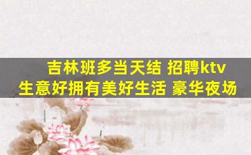 吉林班多当天结 招聘ktv生意好拥有美好生活 豪华夜场